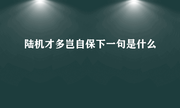 陆机才多岂自保下一句是什么