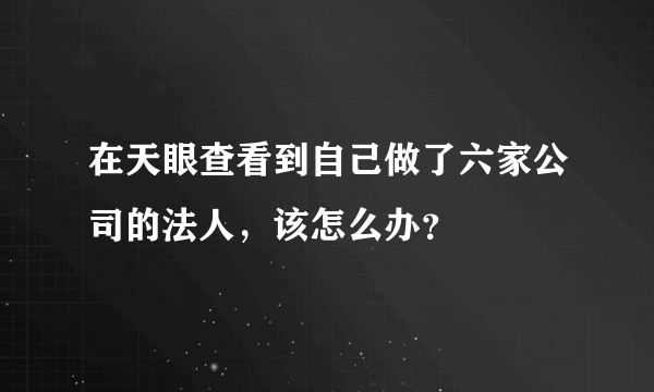 在天眼查看到自己做了六家公司的法人，该怎么办？