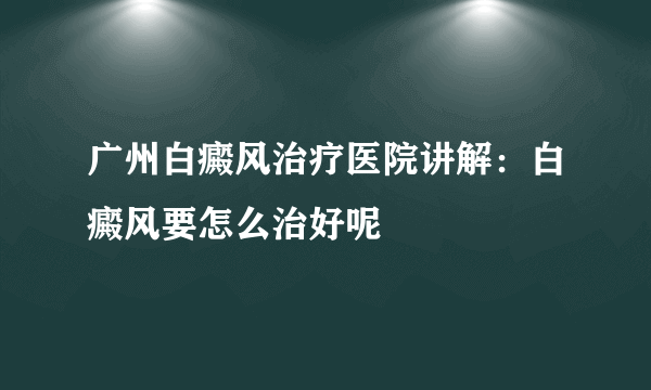 广州白癜风治疗医院讲解：白癜风要怎么治好呢