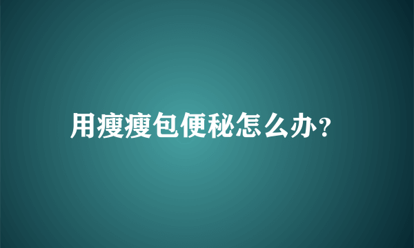 用瘦瘦包便秘怎么办？