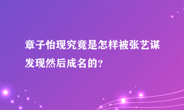 章子怡现究竟是怎样被张艺谋发现然后成名的？