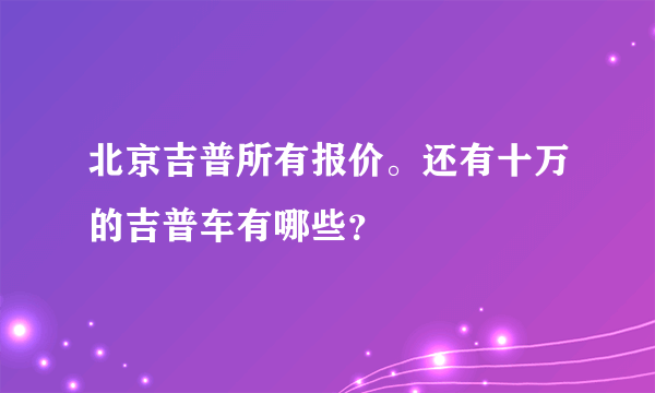 北京吉普所有报价。还有十万的吉普车有哪些？