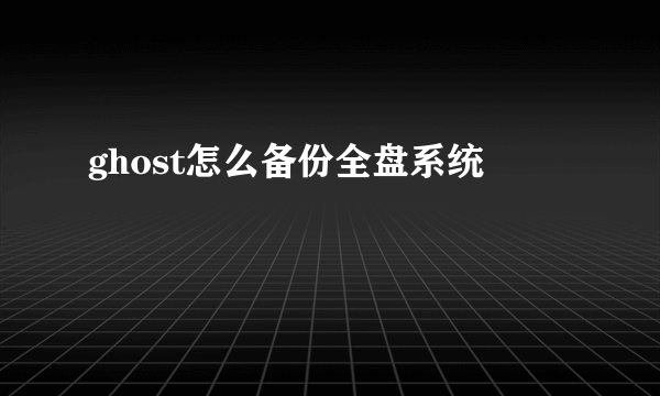 ghost怎么备份全盘系统