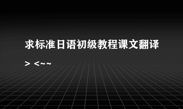 求标准日语初级教程课文翻译> <~~