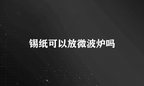 锡纸可以放微波炉吗