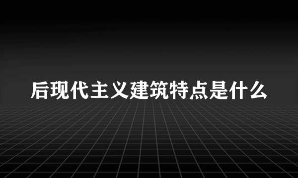 后现代主义建筑特点是什么