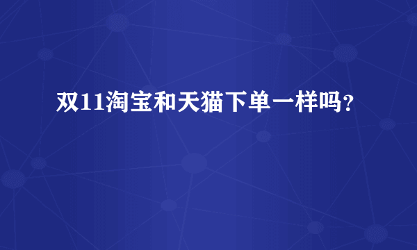 双11淘宝和天猫下单一样吗？