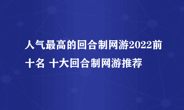 人气最高的回合制网游2022前十名 十大回合制网游推荐