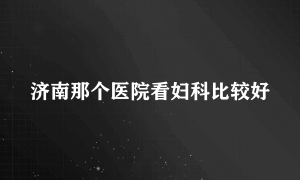 济南那个医院看妇科比较好