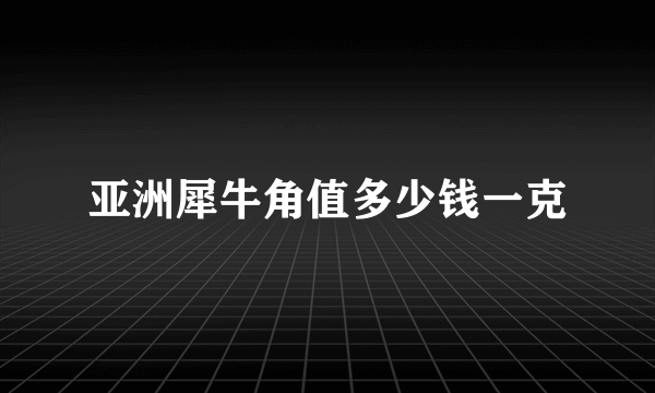 亚洲犀牛角值多少钱一克