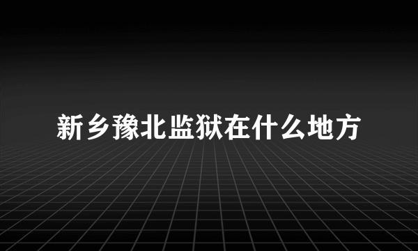 新乡豫北监狱在什么地方