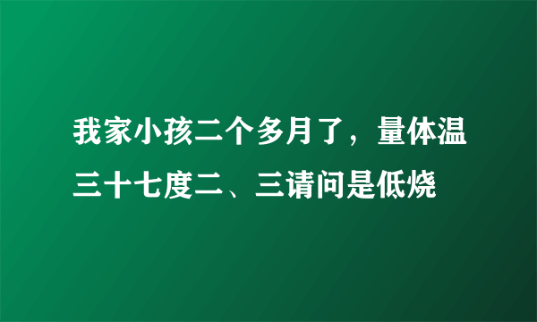 我家小孩二个多月了，量体温三十七度二、三请问是低烧