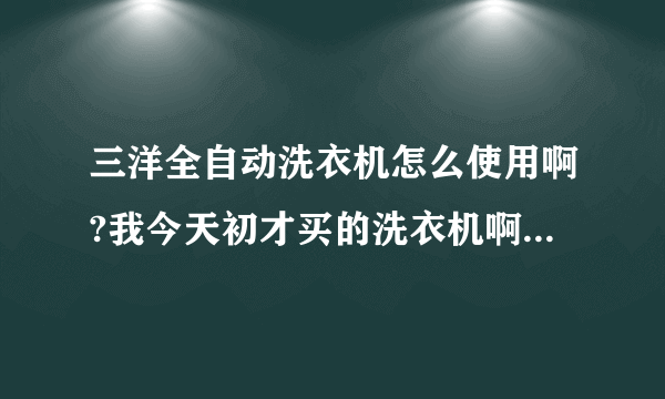 三洋全自动洗衣机怎么使用啊?我今天初才买的洗衣机啊?我都是按照顺序来操作的啊?