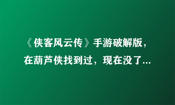 《侠客风云传》手游破解版，在葫芦侠找到过，现在没了，那位知道在哪下