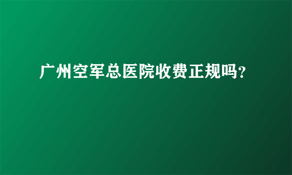 广州空军总医院收费正规吗？