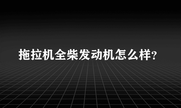 拖拉机全柴发动机怎么样？