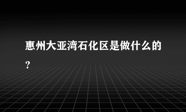 惠州大亚湾石化区是做什么的？