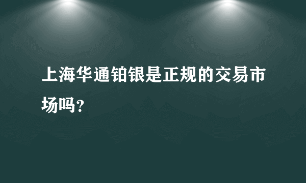 上海华通铂银是正规的交易市场吗？