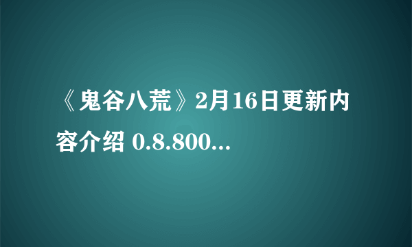 《鬼谷八荒》2月16日更新内容介绍 0.8.8002更新了什么内容？