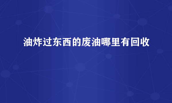 油炸过东西的废油哪里有回收