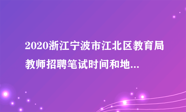 2020浙江宁波市江北区教育局教师招聘笔试时间和地点公告（华东师范大学专场）