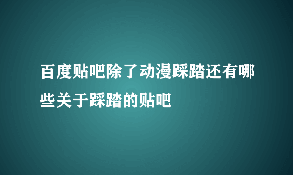 百度贴吧除了动漫踩踏还有哪些关于踩踏的贴吧