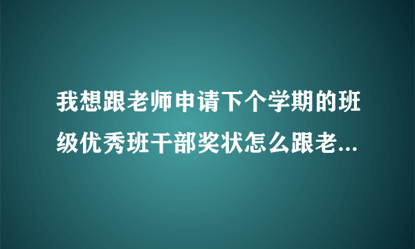 我想跟老师申请下个学期的班级优秀班干部奖状怎么跟老师开口比较好（实力有点不行的我……）