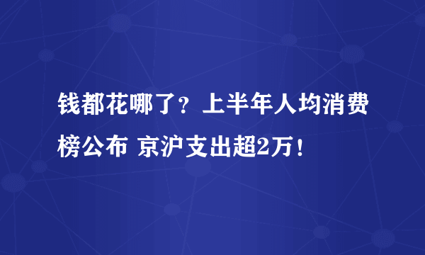 钱都花哪了？上半年人均消费榜公布 京沪支出超2万！