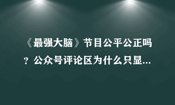 《最强大脑》节目公平公正吗？公众号评论区为什么只显示一部分说好话的？