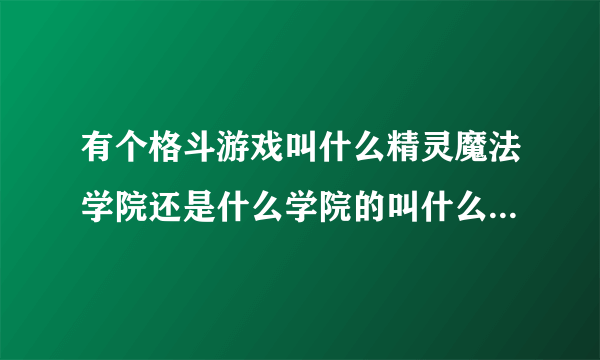 有个格斗游戏叫什么精灵魔法学院还是什么学院的叫什么来着- - 3D的应该