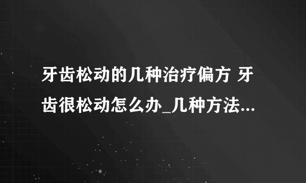 牙齿松动的几种治疗偏方 牙齿很松动怎么办_几种方法能治牙齿松动