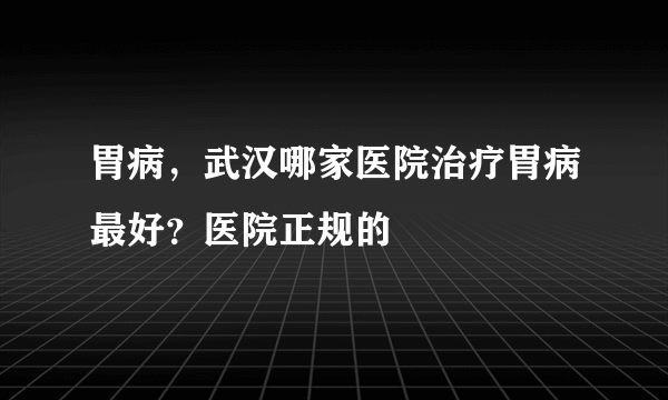 胃病，武汉哪家医院治疗胃病最好？医院正规的