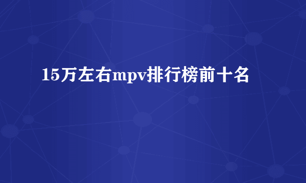 15万左右mpv排行榜前十名