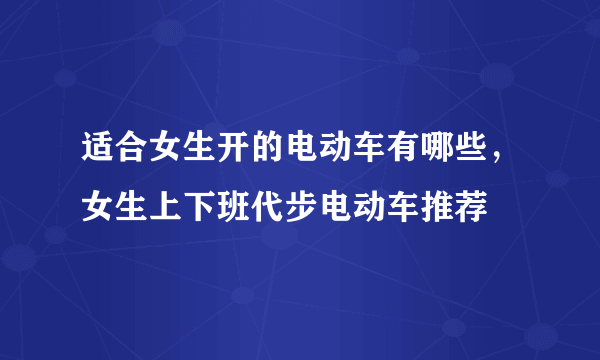 适合女生开的电动车有哪些，女生上下班代步电动车推荐