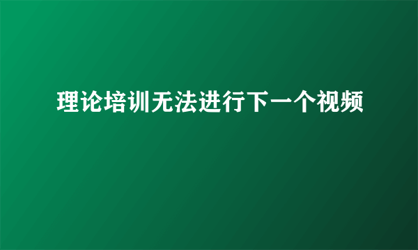 理论培训无法进行下一个视频