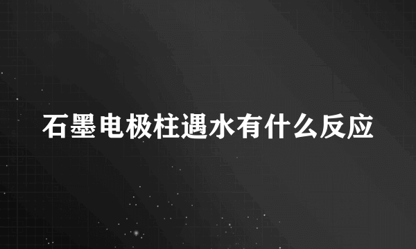 石墨电极柱遇水有什么反应