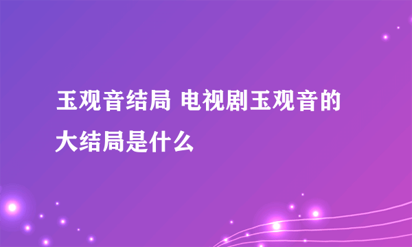 玉观音结局 电视剧玉观音的大结局是什么