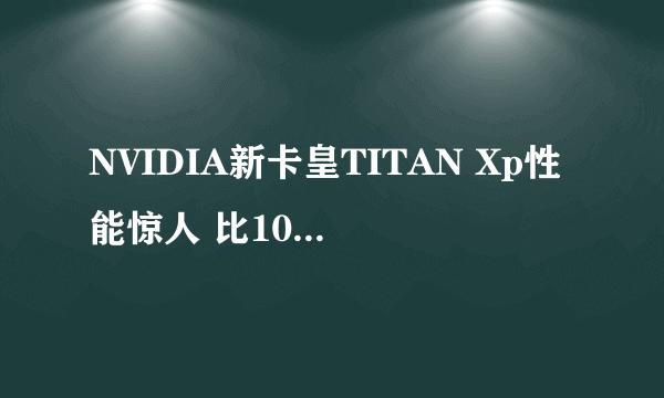 NVIDIA新卡皇TITAN Xp性能惊人 比1080 Ti强11%