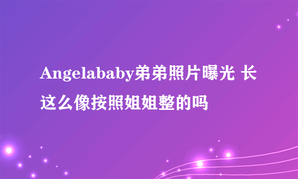 Angelababy弟弟照片曝光 长这么像按照姐姐整的吗