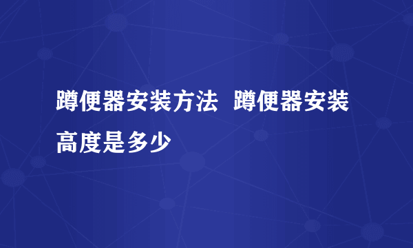 蹲便器安装方法  蹲便器安装高度是多少