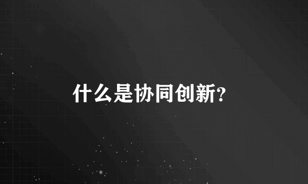 什么是协同创新？