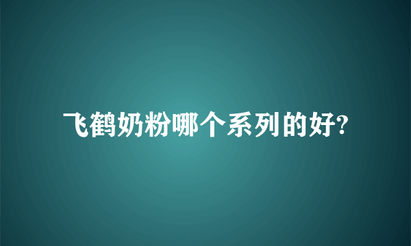 飞鹤奶粉哪个系列的好?