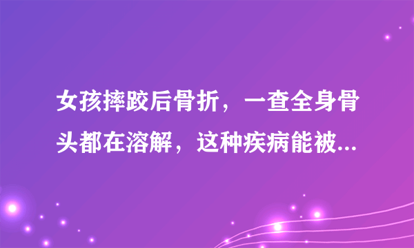 女孩摔跤后骨折，一查全身骨头都在溶解，这种疾病能被治愈吗？