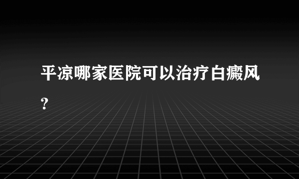 平凉哪家医院可以治疗白癜风？