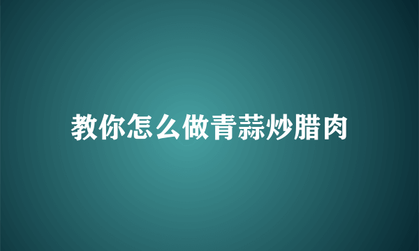 教你怎么做青蒜炒腊肉