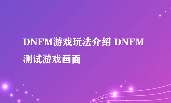 DNFM游戏玩法介绍 DNFM测试游戏画面