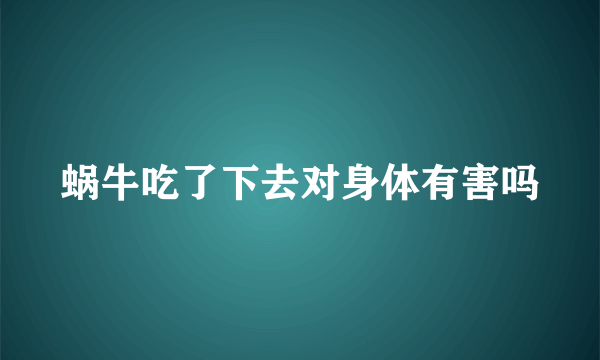 蜗牛吃了下去对身体有害吗