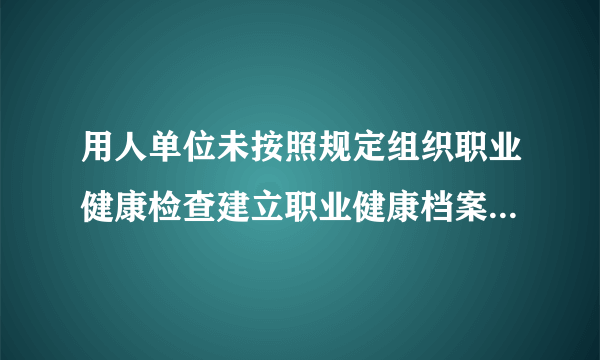 用人单位未按照规定组织职业健康检查建立职业健康档案，处罚多少钱