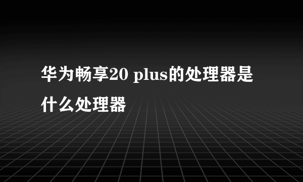 华为畅享20 plus的处理器是什么处理器