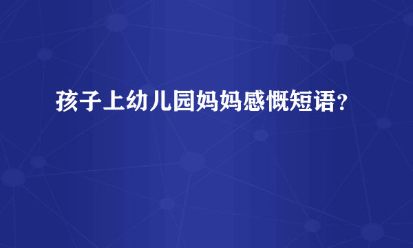 孩子上幼儿园妈妈感慨短语？